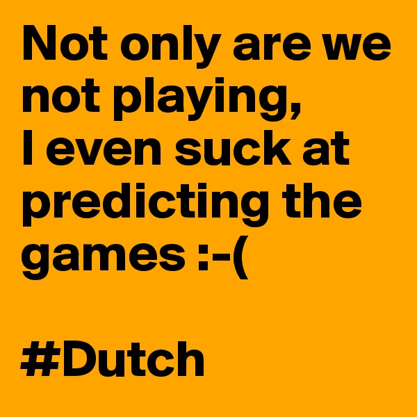 Not only are we not playing, 
I even suck at predicting the games :-(

#Dutch