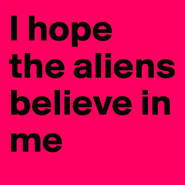 I hope the aliens believe in me