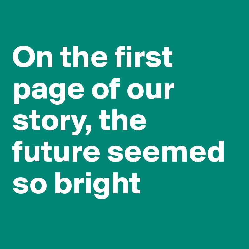 
On the first page of our story, the future seemed so bright
