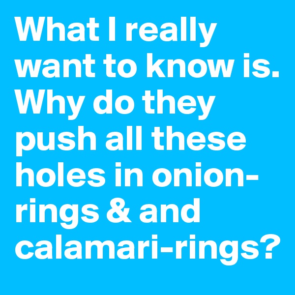 What I really want to know is. Why do they push all these holes in onion-rings & and calamari-rings?