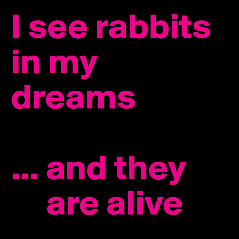 I see rabbits in my dreams

... and they  
     are alive