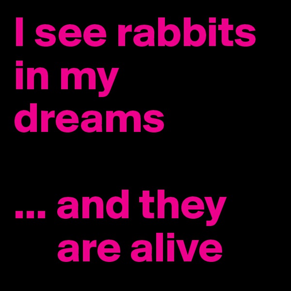 I see rabbits in my dreams

... and they  
     are alive