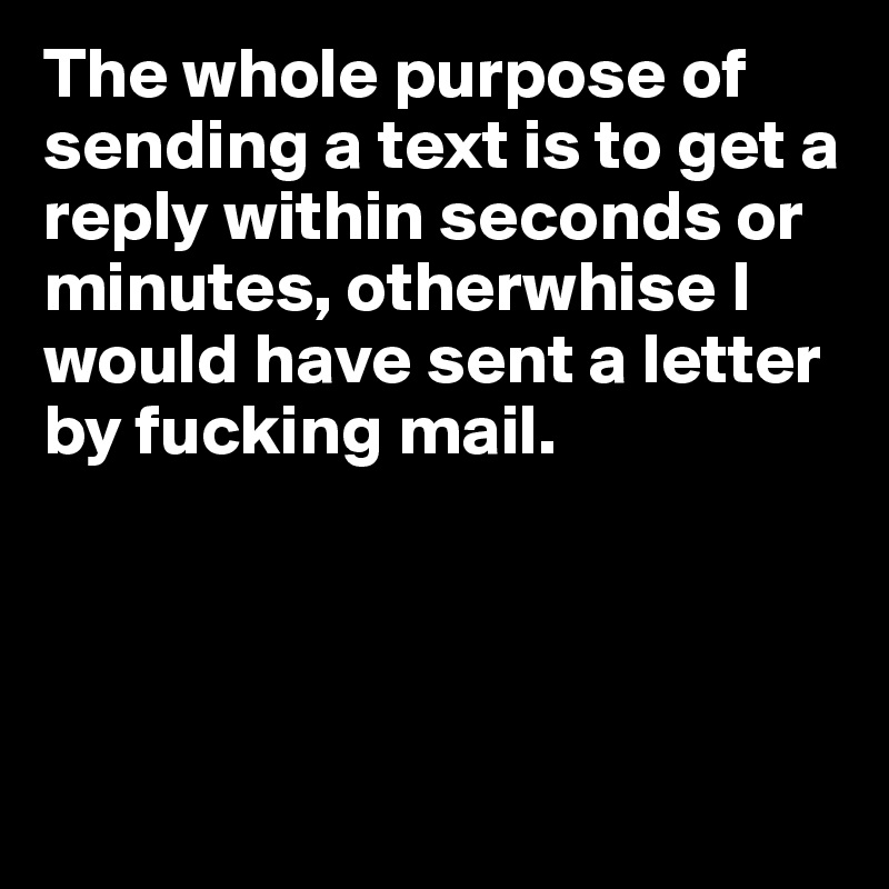 The whole purpose of sending a text is to get a reply within seconds or minutes, otherwhise I would have sent a letter by fucking mail. 




