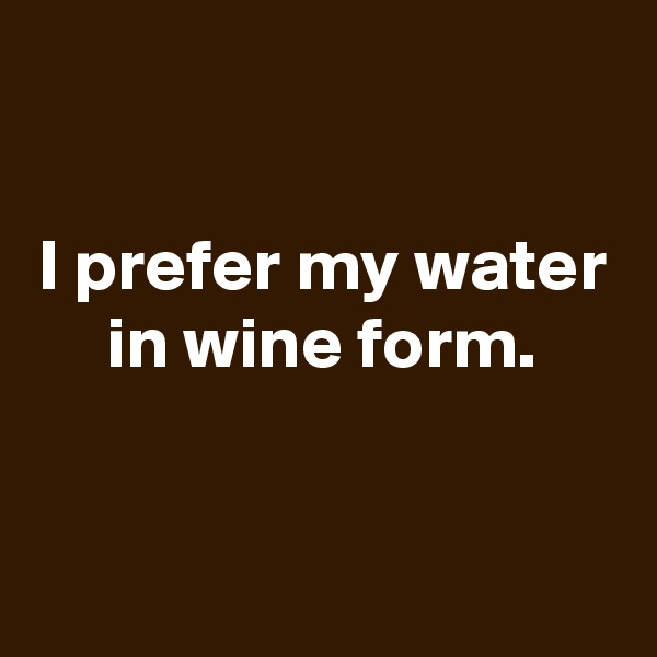 

I prefer my water in wine form.


