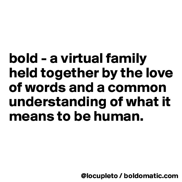 


bold - a virtual family held together by the love of words and a common understanding of what it means to be human. 


