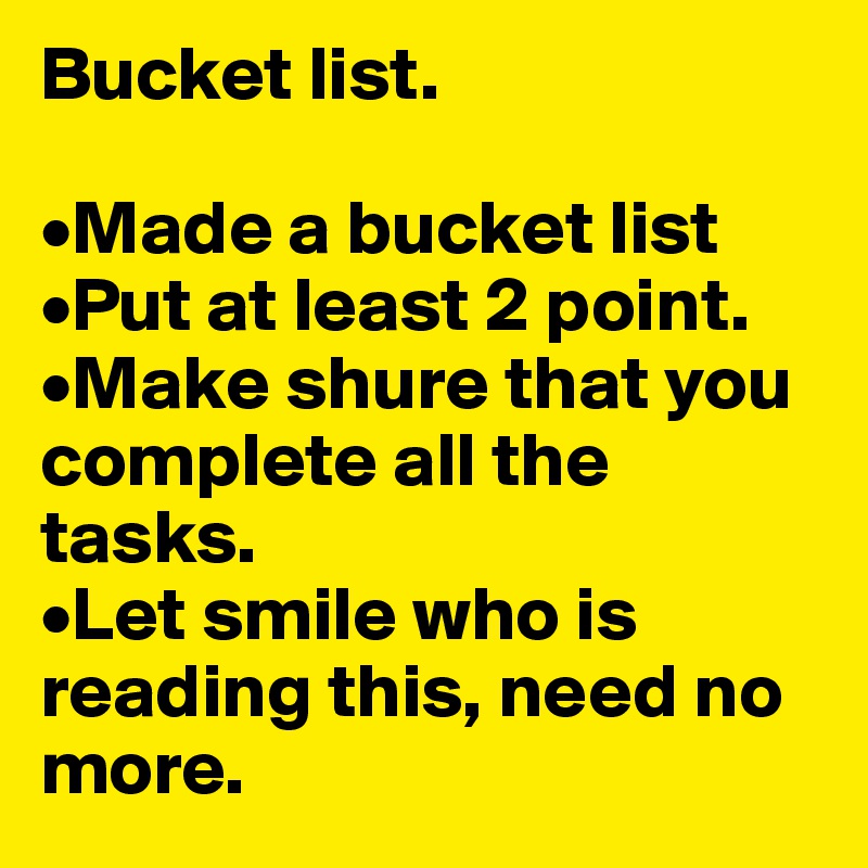 Bucket list.

•Made a bucket list 
•Put at least 2 point.
•Make shure that you complete all the tasks.
•Let smile who is reading this, need no more.