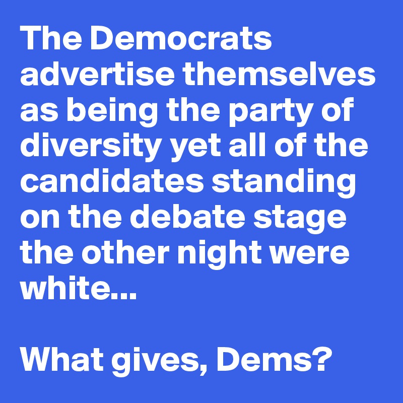 The Democrats advertise themselves as being the party of diversity yet all of the candidates standing on the debate stage the other night were white...

What gives, Dems?