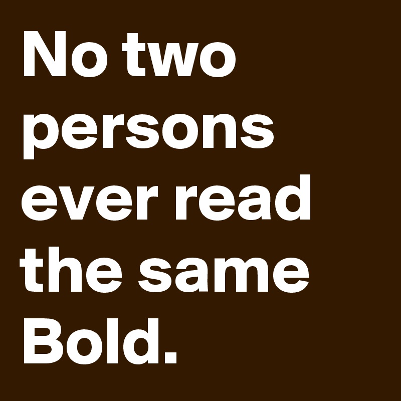 No two persons ever read the same Bold.