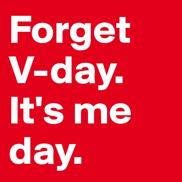 Forget V-day. It's me day.