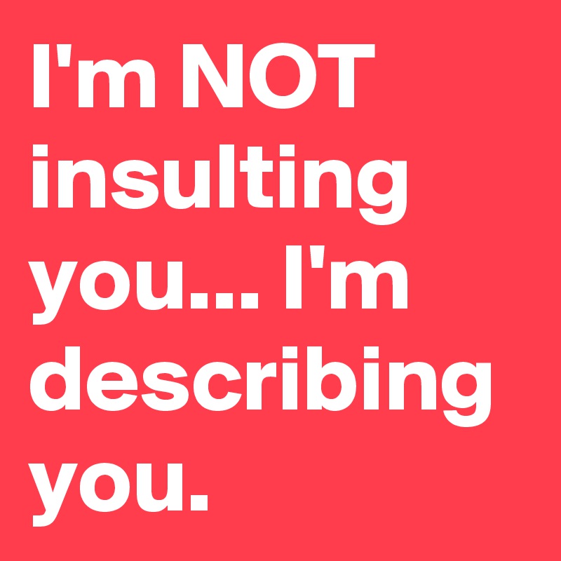 I'm NOT insulting you... I'm describing you. 