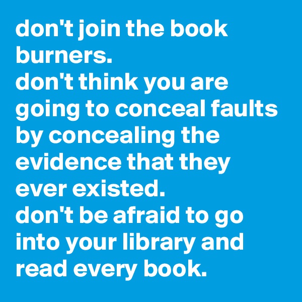 don't join the book burners. 
don't think you are going to conceal faults by concealing the evidence that they ever existed. 
don't be afraid to go into your library and read every book.