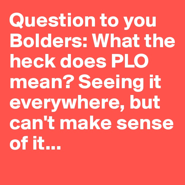 Question to you Bolders: What the heck does PLO mean? Seeing it everywhere, but can't make sense of it...