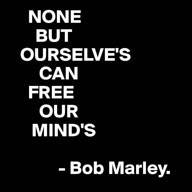      NONE
       BUT
   OURSELVE'S
        CAN
     FREE
        OUR
      MIND'S 

             - Bob Marley.