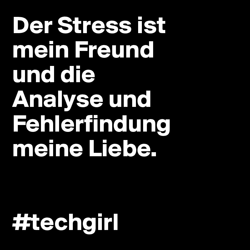 Der Stress ist 
mein Freund 
und die 
Analyse und Fehlerfindung meine Liebe.


#techgirl
