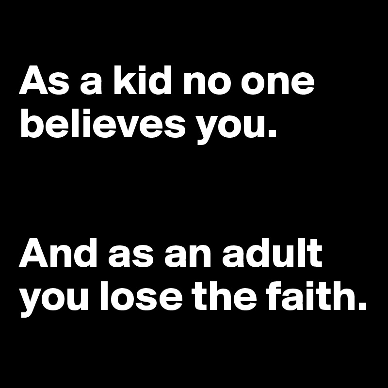 
As a kid no one believes you.
 

And as an adult you lose the faith.