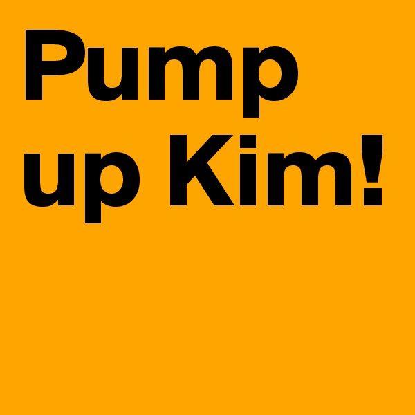 Pump up Kim!