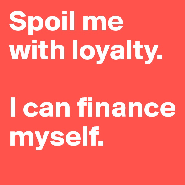 Spoil me with loyalty. 

I can finance myself. 