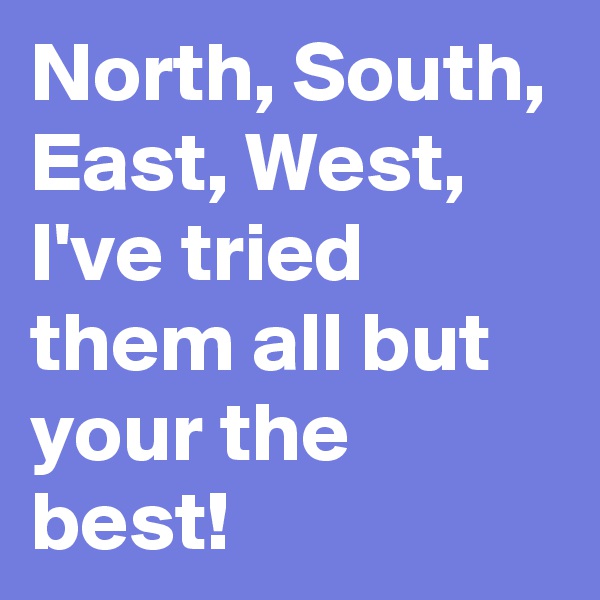 North, South, East, West,
I've tried them all but your the best!
