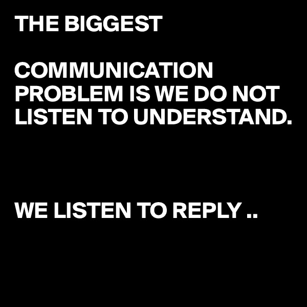 THE BIGGEST 

COMMUNICATION PROBLEM IS WE DO NOT LISTEN TO UNDERSTAND.



WE LISTEN TO REPLY ..

