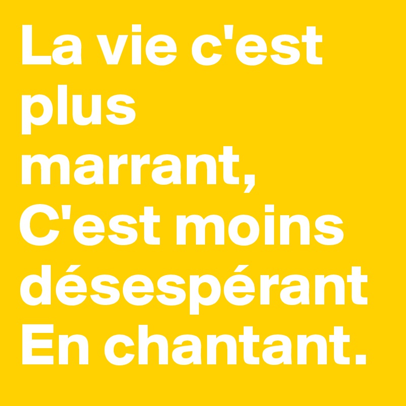 La vie c'est plus marrant,
C'est moins désespérant
En chantant.