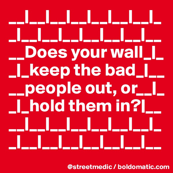 __|__|__|__|__|__|__|_
_|__|__|__|__|__|__|__ __Does your wall_|_  _|_keep the bad_|__
__people out, or__|_
_|_hold them in?|__
__|__|__|__|__|__|__|_
_|__|__|__|__|__|__|__
