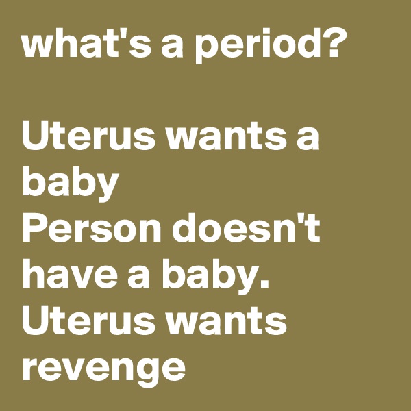 what's a period? 

Uterus wants a baby
Person doesn't have a baby.
Uterus wants revenge 