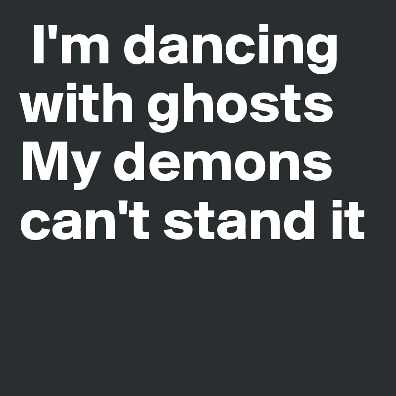  I'm dancing with ghosts 
My demons can't stand it 

