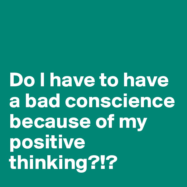 


Do I have to have a bad conscience because of my positive thinking?!?