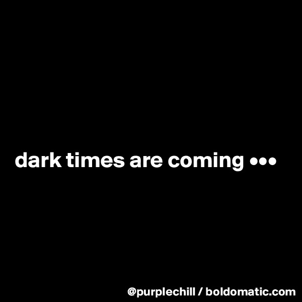 





dark times are coming •••




