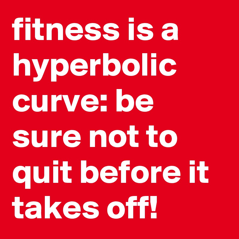 fitness is a hyperbolic curve: be sure not to quit before it takes off!