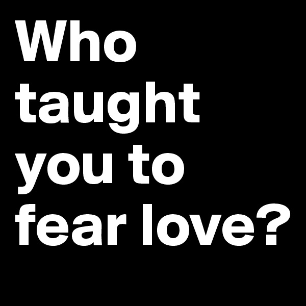 Who taught you to fear love?