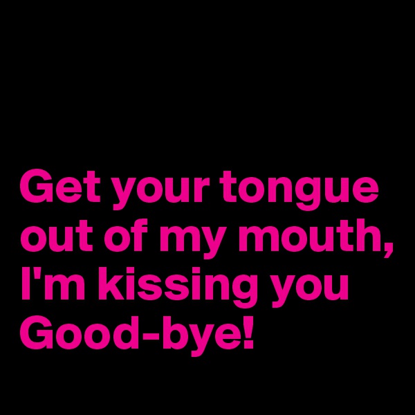 


Get your tongue out of my mouth, I'm kissing you Good-bye!