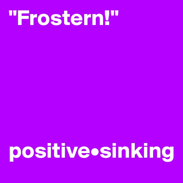 "Frostern!"





positive•sinking