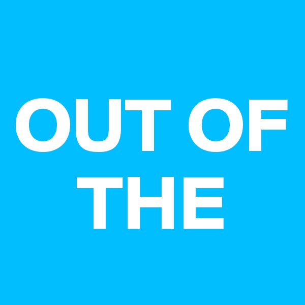 
OUT OF
    THE