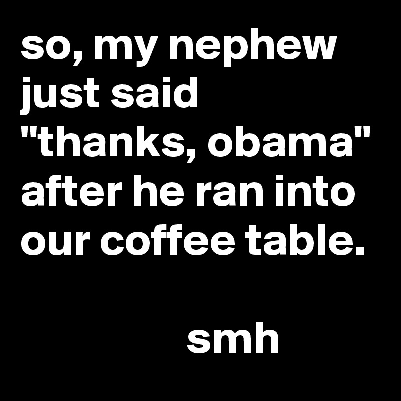 so, my nephew just said
"thanks, obama"
after he ran into our coffee table.

                  smh