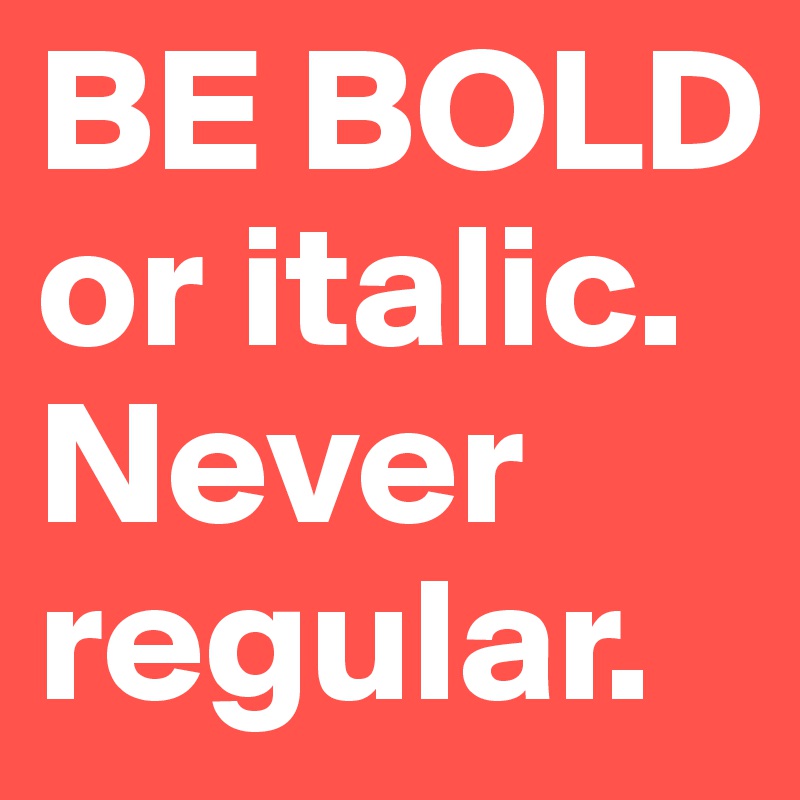 BE BOLD or italic. Never regular.