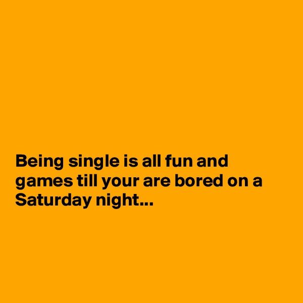 






Being single is all fun and games till your are bored on a Saturday night...



