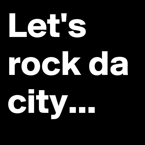 Let's rock da city...