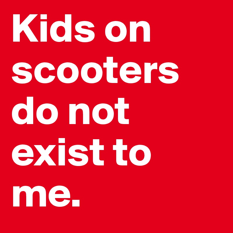 Kids on scooters do not exist to me. 