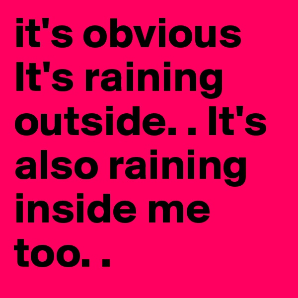 it's obvious It's raining outside. . It's also raining inside me too. . 