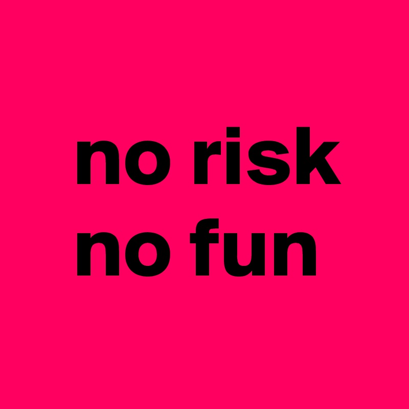
   no risk     no fun
