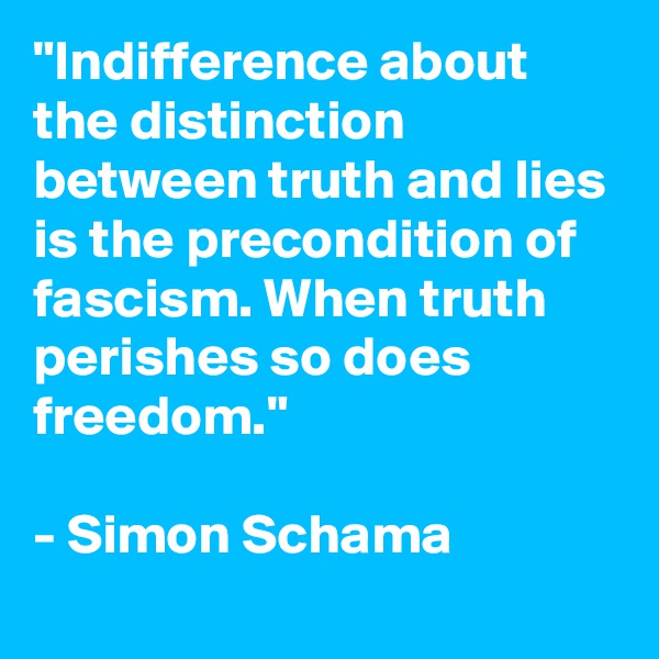 "Indifference about the distinction between truth and lies is the precondition of fascism. When truth perishes so does freedom."

- Simon Schama