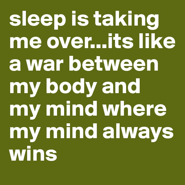 sleep is taking me over...its like a war between my body and
my mind where my mind always wins