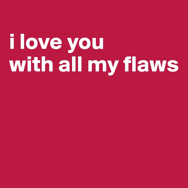 
i love you       with all my flaws



