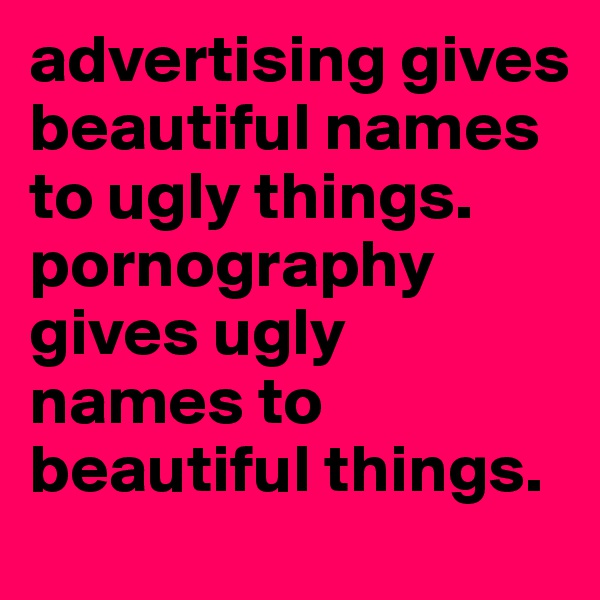 advertising gives beautiful names to ugly things. pornography gives ugly names to beautiful things. 