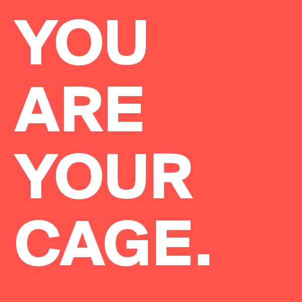 YOU ARE YOUR CAGE.