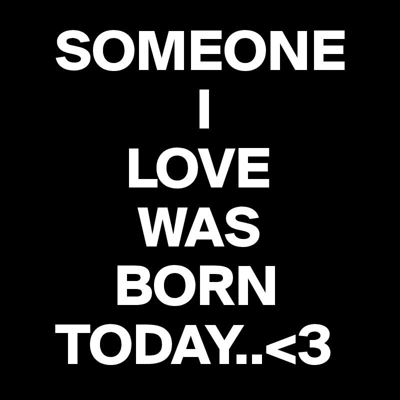    SOMEONE 
               I 
         LOVE 
          WAS 
        BORN     
   TODAY..<3