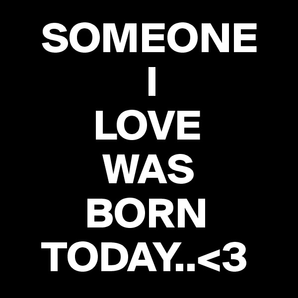    SOMEONE 
               I 
         LOVE 
          WAS 
        BORN     
   TODAY..<3