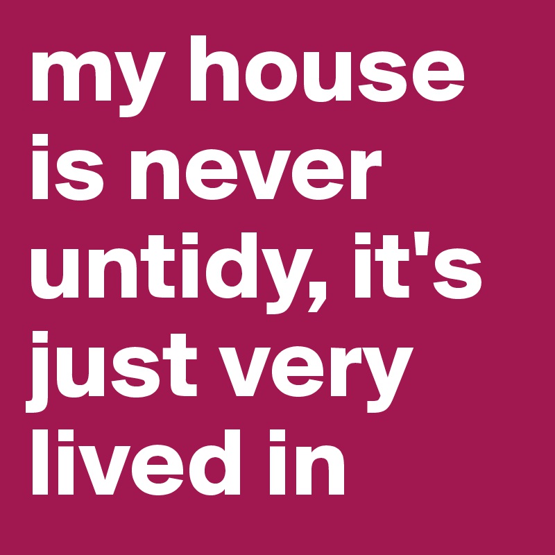 my house is never untidy, it's just very lived in