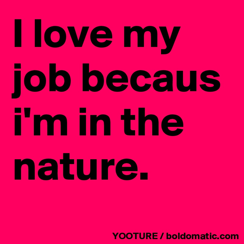 I love my job becaus i'm in the nature. 